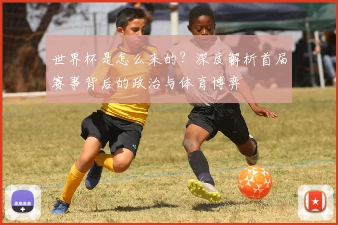 世界杯是怎么来的？深度解析首届赛事背后的政治与体育博弈