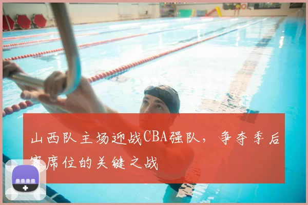 山西队主场迎战CBA强队,争夺季后赛席位的关键之战