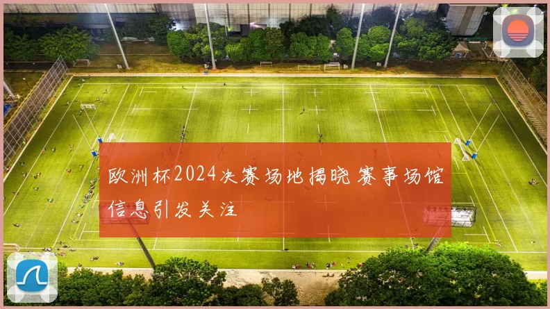 欧洲杯2024决赛场地揭晓 赛事场馆信息引发关注