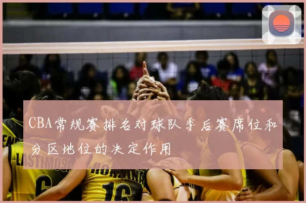 CBA常规赛排名对球队季后赛席位和分区地位的决定作用