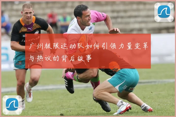 广州极限运动队如何引领力量变革与热议的背后故事