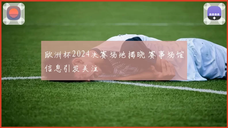 欧洲杯2024决赛场地揭晓 赛事场馆信息引发关注