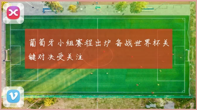 葡萄牙小组赛程出炉 备战世界杯关键对决受关注