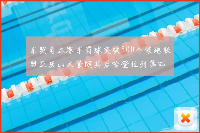 东契奇本赛季罚球突破500个领跑联盟亚历山大紧随其后哈登位列第四